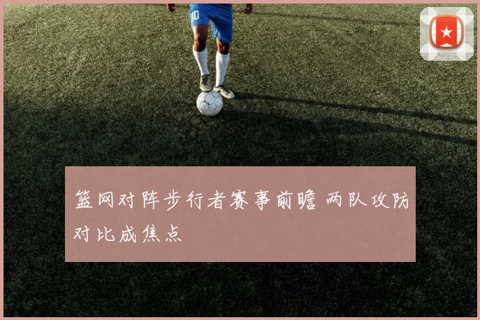 篮网对阵步行者赛事前瞻 两队攻防对比成焦点