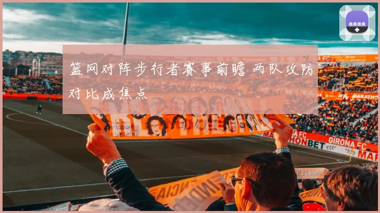 篮网对阵步行者赛事前瞻 两队攻防对比成焦点