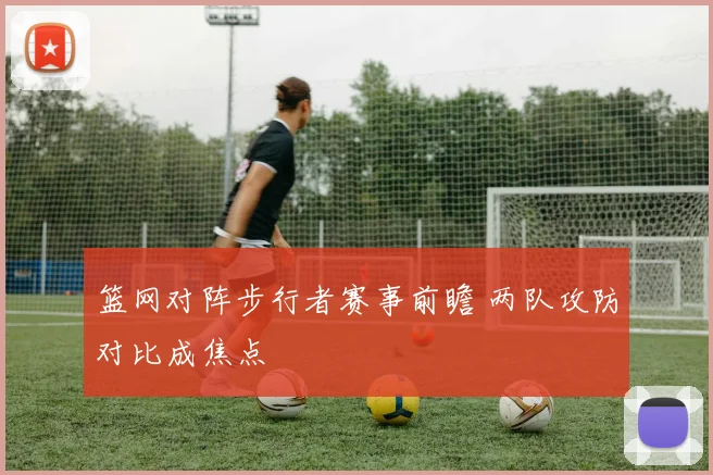 篮网对阵步行者赛事前瞻 两队攻防对比成焦点