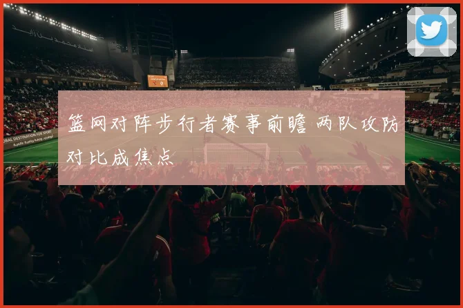 篮网对阵步行者赛事前瞻 两队攻防对比成焦点