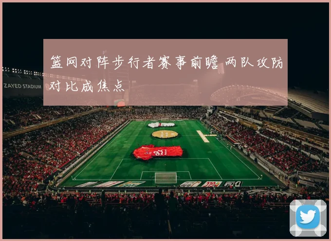 篮网对阵步行者赛事前瞻 两队攻防对比成焦点