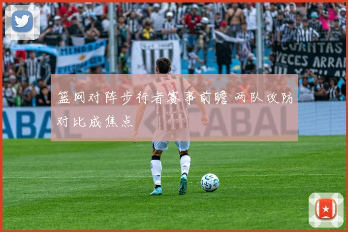 篮网对阵步行者赛事前瞻 两队攻防对比成焦点