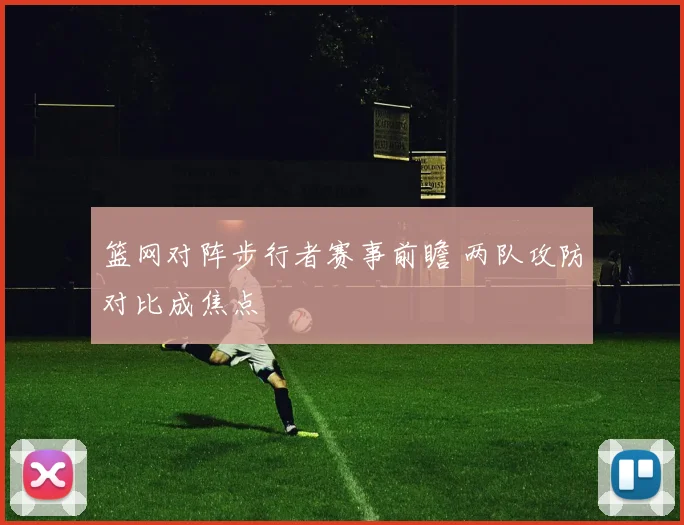 篮网对阵步行者赛事前瞻 两队攻防对比成焦点