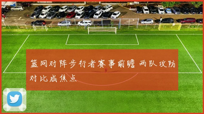 篮网对阵步行者赛事前瞻 两队攻防对比成焦点