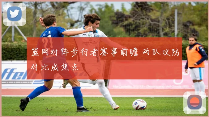 篮网对阵步行者赛事前瞻 两队攻防对比成焦点
