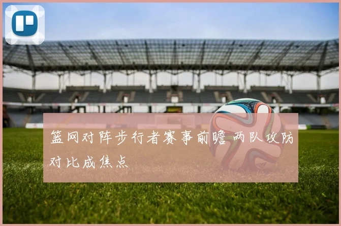 篮网对阵步行者赛事前瞻 两队攻防对比成焦点