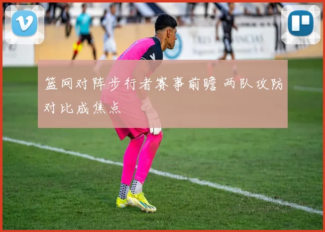 篮网对阵步行者赛事前瞻 两队攻防对比成焦点