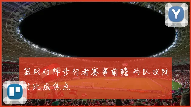 篮网对阵步行者赛事前瞻 两队攻防对比成焦点