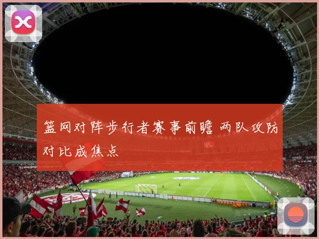 篮网对阵步行者赛事前瞻 两队攻防对比成焦点