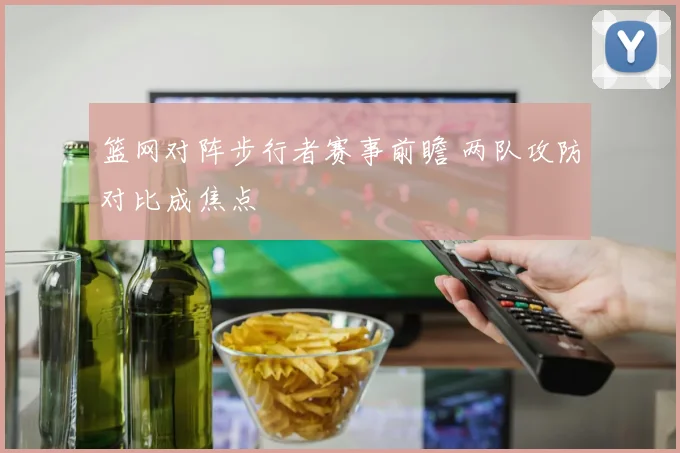 篮网对阵步行者赛事前瞻 两队攻防对比成焦点