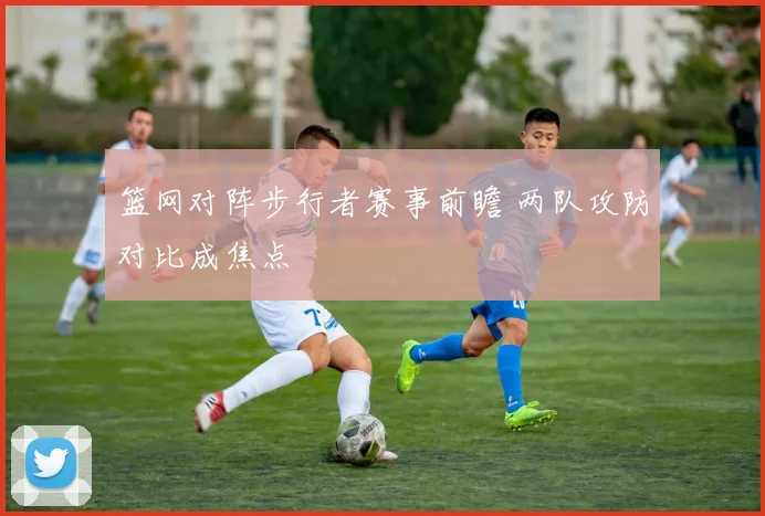篮网对阵步行者赛事前瞻 两队攻防对比成焦点