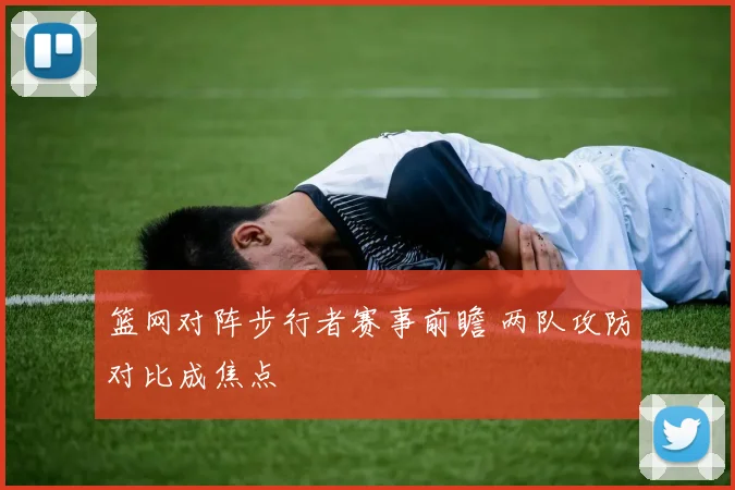 篮网对阵步行者赛事前瞻 两队攻防对比成焦点