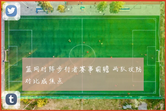 篮网对阵步行者赛事前瞻 两队攻防对比成焦点