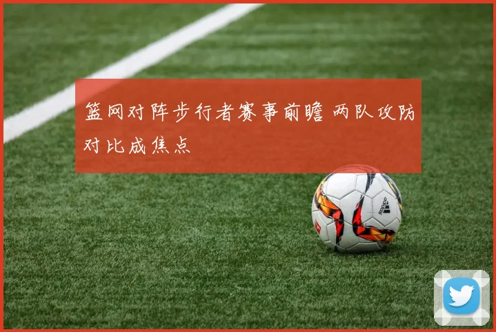 篮网对阵步行者赛事前瞻 两队攻防对比成焦点