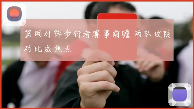 篮网对阵步行者赛事前瞻 两队攻防对比成焦点