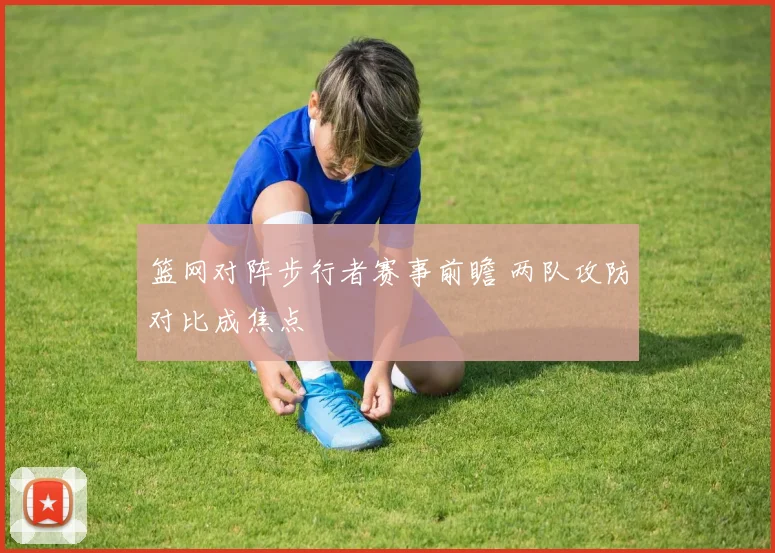 篮网对阵步行者赛事前瞻 两队攻防对比成焦点