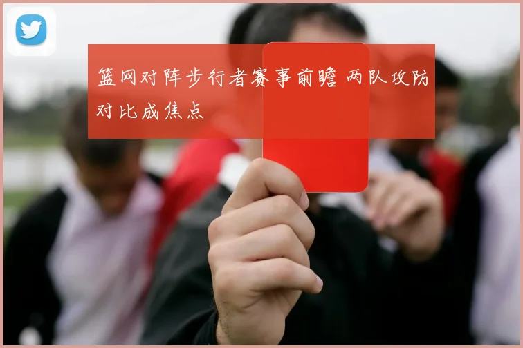 篮网对阵步行者赛事前瞻 两队攻防对比成焦点