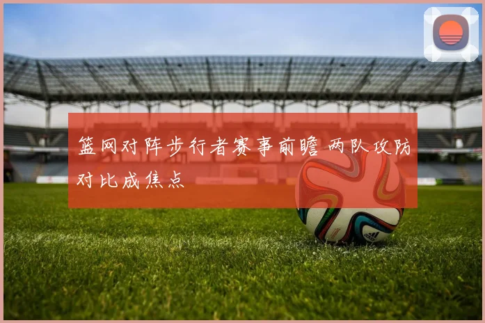 篮网对阵步行者赛事前瞻 两队攻防对比成焦点