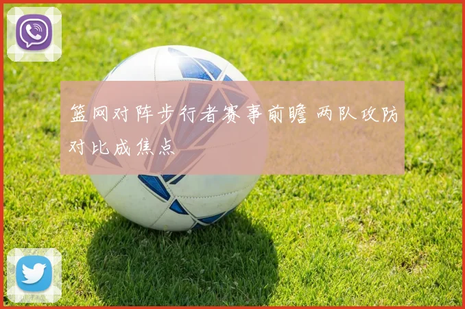 篮网对阵步行者赛事前瞻 两队攻防对比成焦点