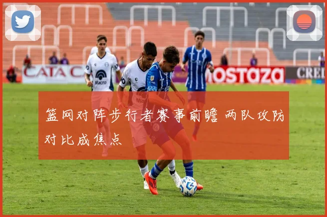 篮网对阵步行者赛事前瞻 两队攻防对比成焦点