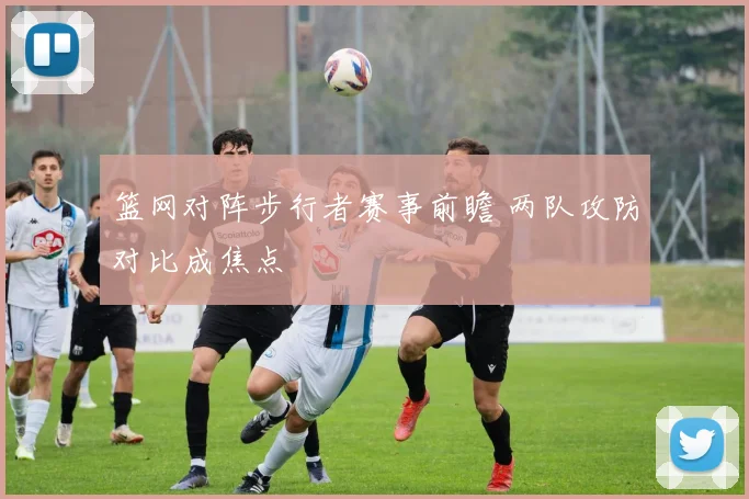 篮网对阵步行者赛事前瞻 两队攻防对比成焦点