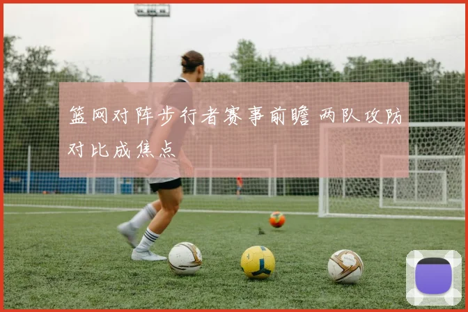 篮网对阵步行者赛事前瞻 两队攻防对比成焦点