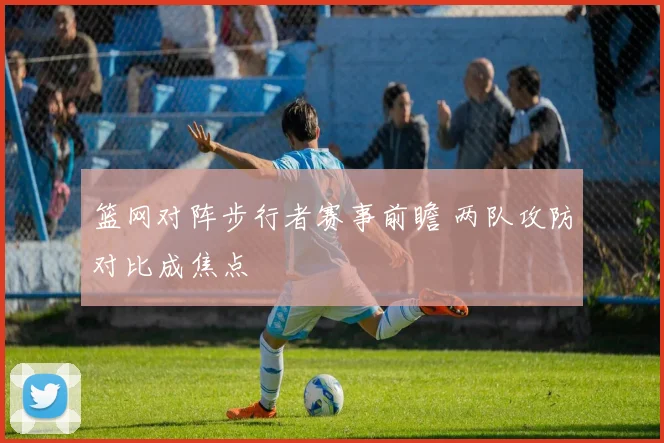 篮网对阵步行者赛事前瞻 两队攻防对比成焦点