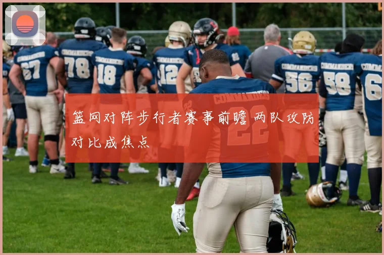 篮网对阵步行者赛事前瞻 两队攻防对比成焦点
