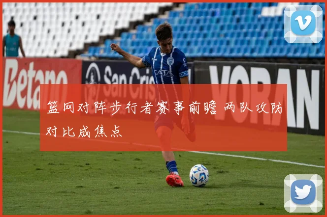 篮网对阵步行者赛事前瞻 两队攻防对比成焦点