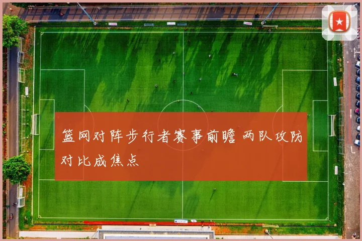 篮网对阵步行者赛事前瞻 两队攻防对比成焦点
