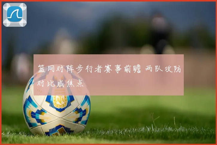 篮网对阵步行者赛事前瞻 两队攻防对比成焦点