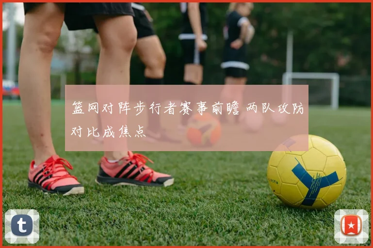 篮网对阵步行者赛事前瞻 两队攻防对比成焦点