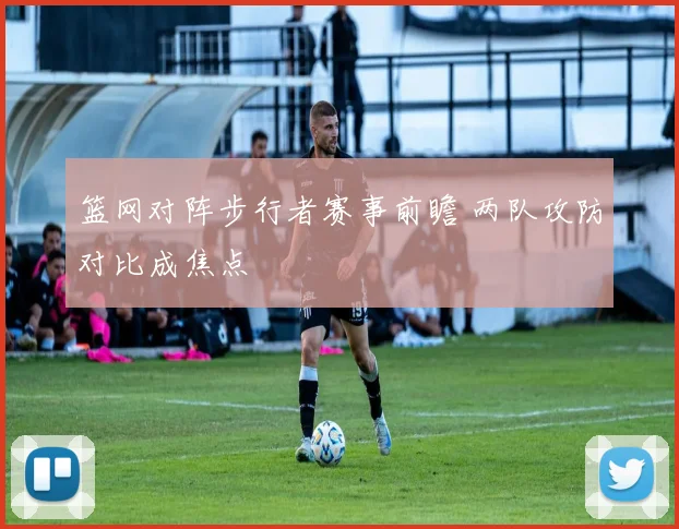 篮网对阵步行者赛事前瞻 两队攻防对比成焦点