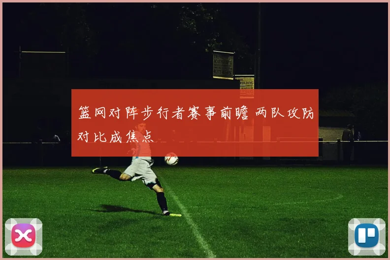 篮网对阵步行者赛事前瞻 两队攻防对比成焦点