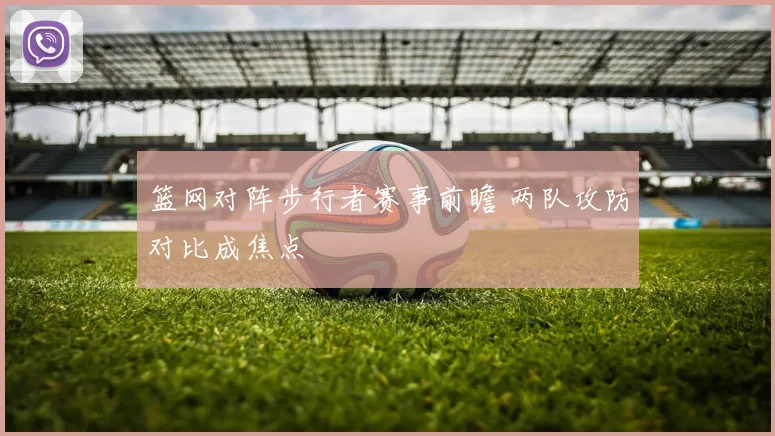 篮网对阵步行者赛事前瞻 两队攻防对比成焦点