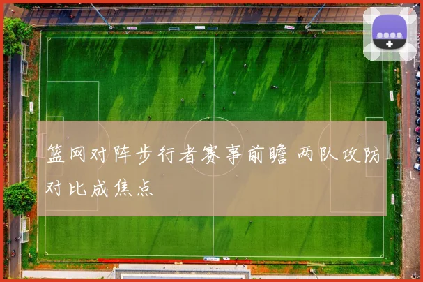 篮网对阵步行者赛事前瞻 两队攻防对比成焦点