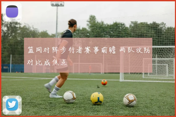 篮网对阵步行者赛事前瞻 两队攻防对比成焦点