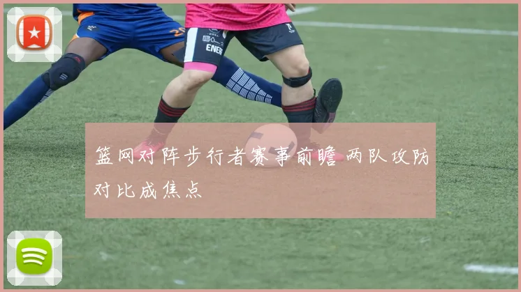 篮网对阵步行者赛事前瞻 两队攻防对比成焦点