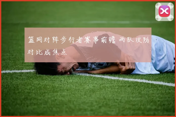 篮网对阵步行者赛事前瞻 两队攻防对比成焦点