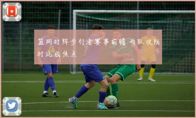 篮网对阵步行者赛事前瞻 两队攻防对比成焦点