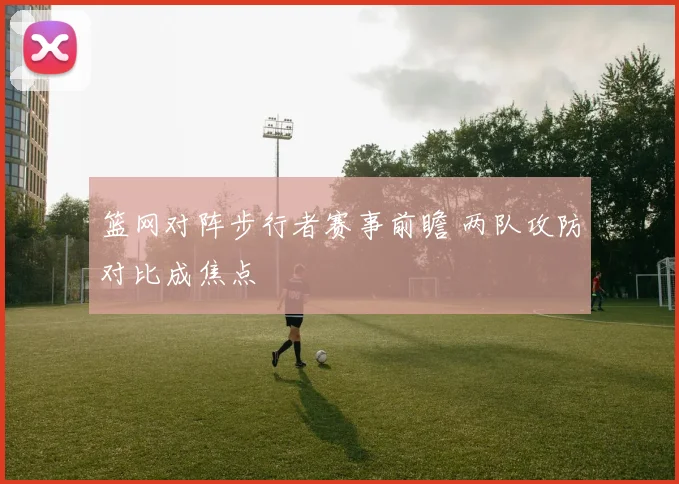 篮网对阵步行者赛事前瞻 两队攻防对比成焦点