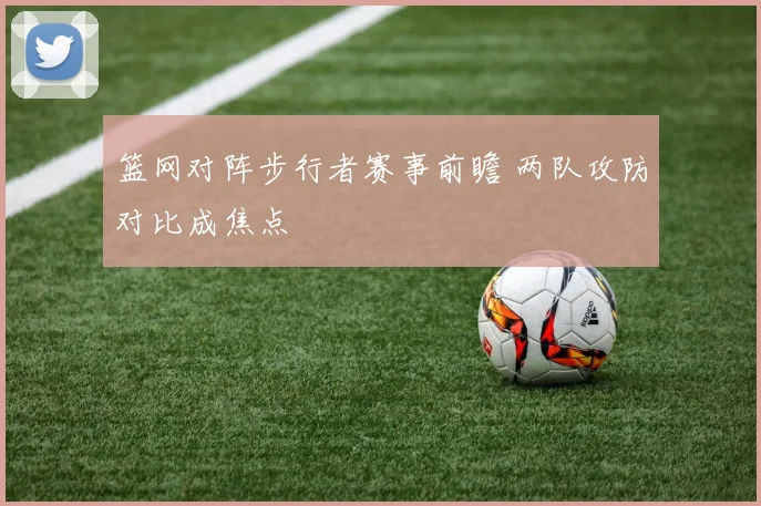 篮网对阵步行者赛事前瞻 两队攻防对比成焦点