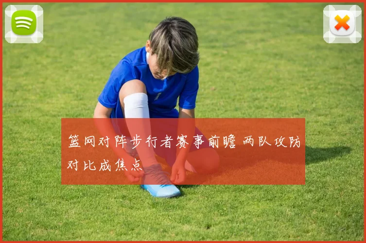 篮网对阵步行者赛事前瞻 两队攻防对比成焦点