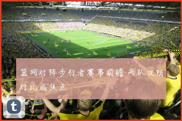 篮网对阵步行者赛事前瞻 两队攻防对比成焦点