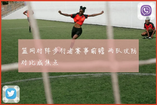 篮网对阵步行者赛事前瞻 两队攻防对比成焦点