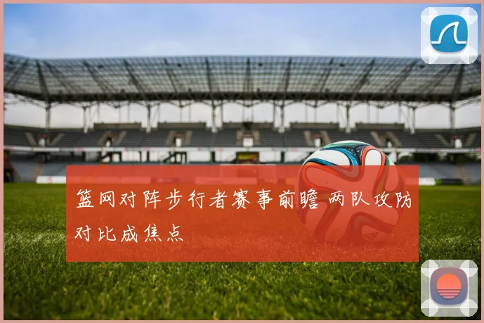 篮网对阵步行者赛事前瞻 两队攻防对比成焦点