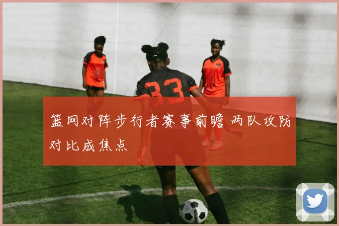篮网对阵步行者赛事前瞻 两队攻防对比成焦点