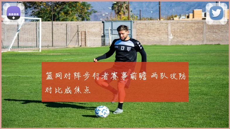 篮网对阵步行者赛事前瞻 两队攻防对比成焦点