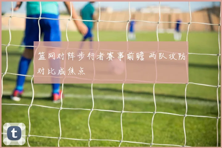 篮网对阵步行者赛事前瞻 两队攻防对比成焦点