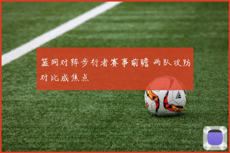 篮网对阵步行者赛事前瞻 两队攻防对比成焦点